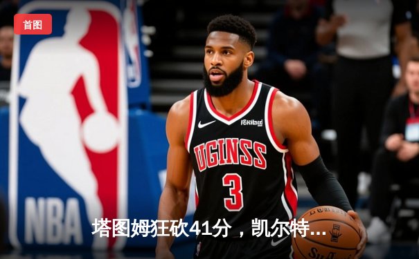 塔图姆狂砍41分，凯尔特人加时险胜独行侠夺总决赛开门红