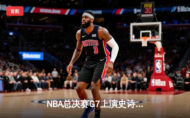 NBA总决赛G7上演史诗逆转！掘金双星合砍72分加时擒狼