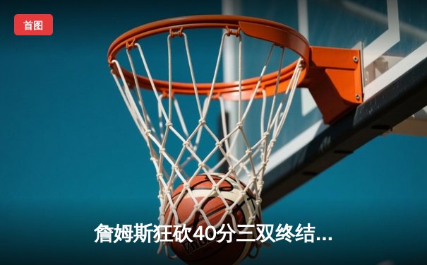 詹姆斯狂砍40分三双终结勇士十连胜，湖人加时险胜锁定季后赛席位