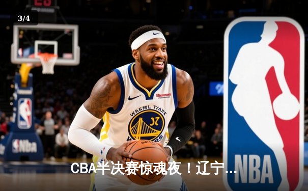 CBA半决赛惊魂夜！辽宁男篮加时逆转广东，赵继伟35分创生涯新高 - 3